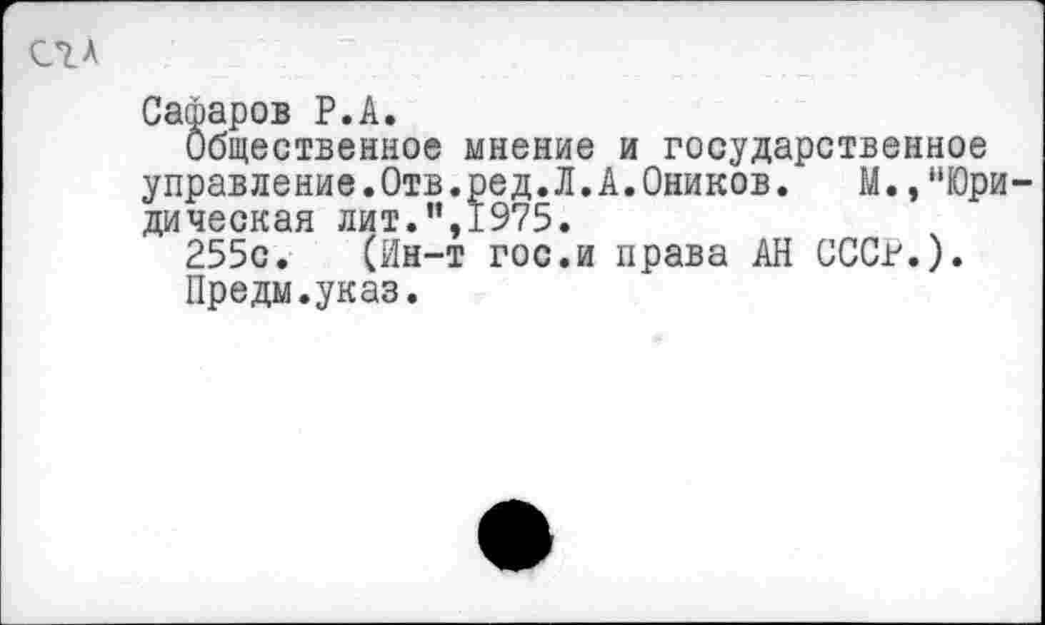 ﻿Сафаров Р.А.
Общественное мнение и государственное управление.Отв.ред.Л.А.Оников. М.,“Юридическая лит.’’,1975.
255с. (Ин-т гос.и права АН СССР.).
Предм.указ.